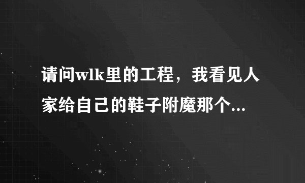 请问wlk里的工程，我看见人家给自己的鞋子附魔那个，跑得很快后面有火...