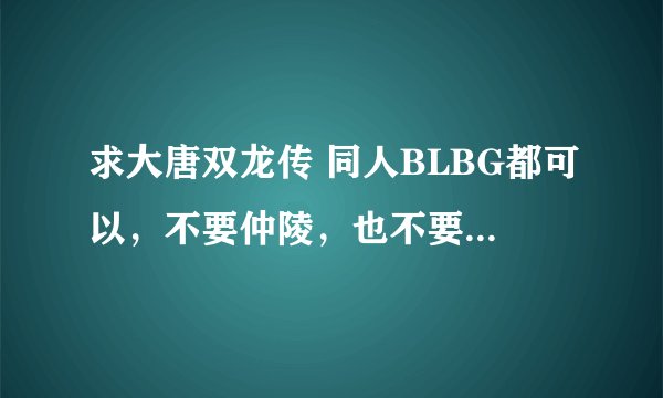 求大唐双龙传 同人BLBG都可以，不要仲陵，也不要轩凌。最好是穿越。写明CP男主角是谁