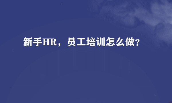 新手HR，员工培训怎么做？