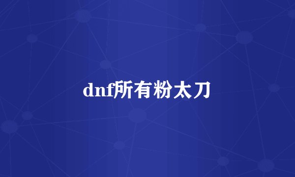dnf所有粉太刀