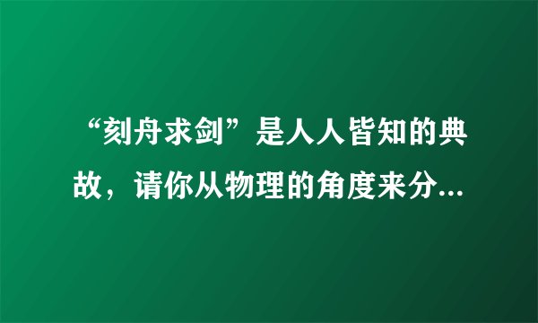 “刻舟求剑”是人人皆知的典故，请你从物理的角度来分析，楚人之所以没有通过“刻舟”而求得“剑”的原因