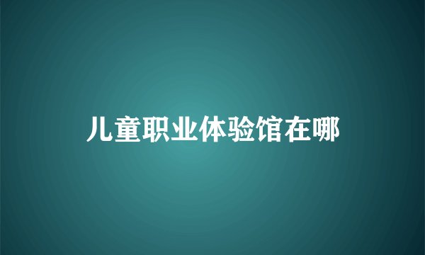 儿童职业体验馆在哪