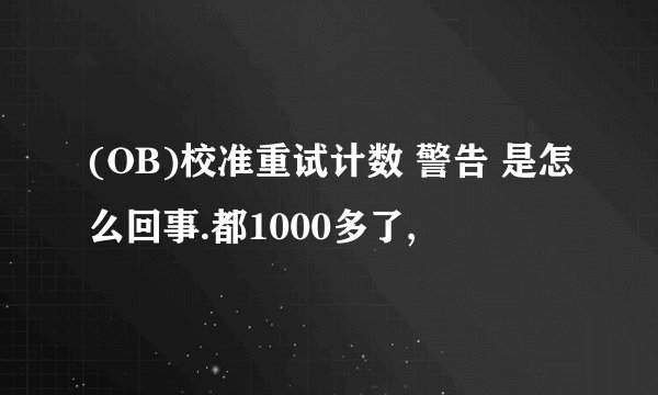 (OB)校准重试计数 警告 是怎么回事.都1000多了,