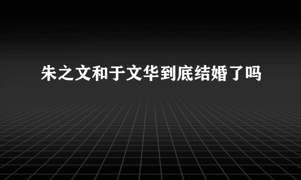 朱之文和于文华到底结婚了吗