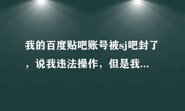 我的百度贴吧账号被sj吧封了，说我违法操作，但是我没有，被封有一个星期了，没有解封，会不会永远封了？