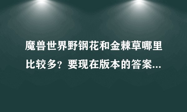 魔兽世界野钢花和金棘草哪里比较多？要现在版本的答案，别拿以前的来说，谢谢！