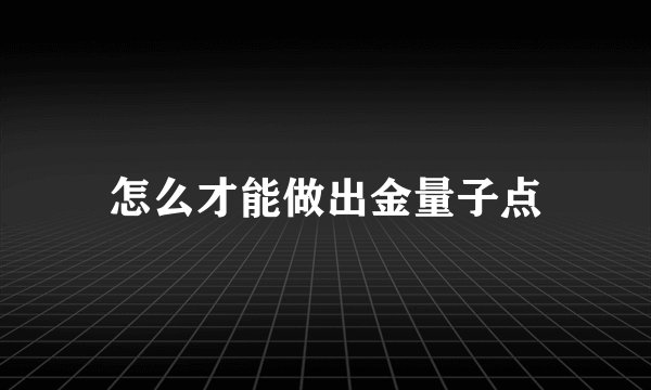 怎么才能做出金量子点