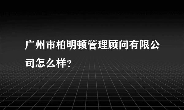 广州市柏明顿管理顾问有限公司怎么样？