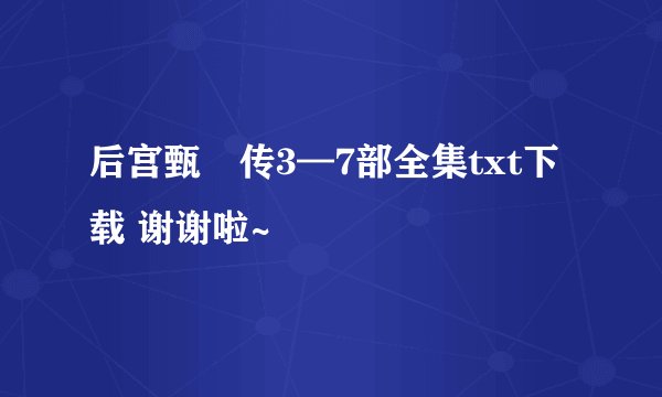 后宫甄嬛传3—7部全集txt下载 谢谢啦~
