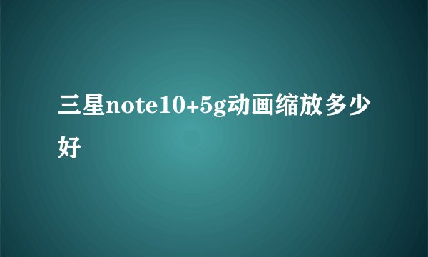 三星note10+5g动画缩放多少好