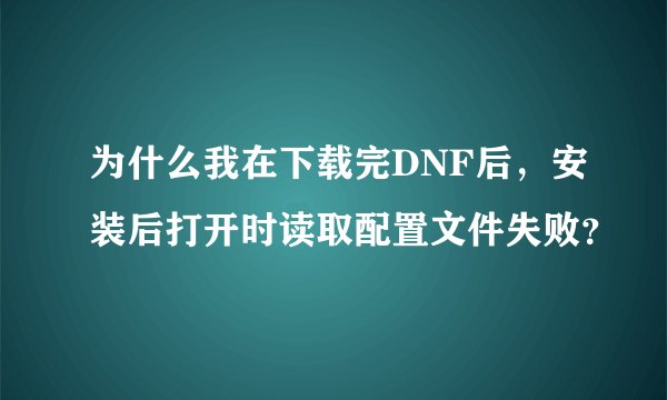 为什么我在下载完DNF后，安装后打开时读取配置文件失败？