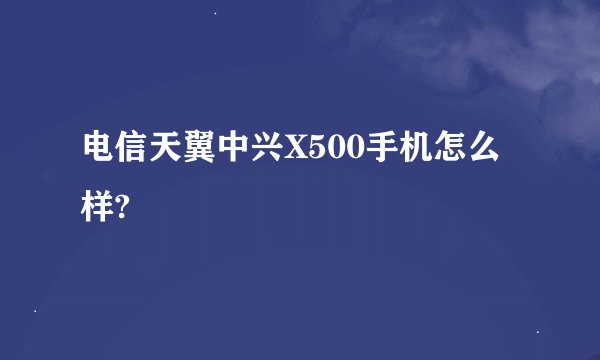 电信天翼中兴X500手机怎么样?