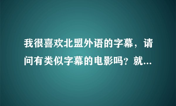 我很喜欢北盟外语的字幕，请问有类似字幕的电影吗？就是英文为在中文上且字体挺大的