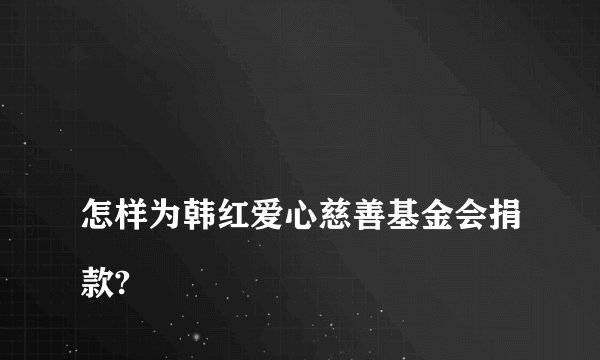 
怎样为韩红爱心慈善基金会捐款?

