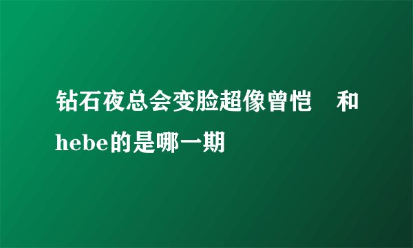 钻石夜总会变脸超像曾恺玹和hebe的是哪一期