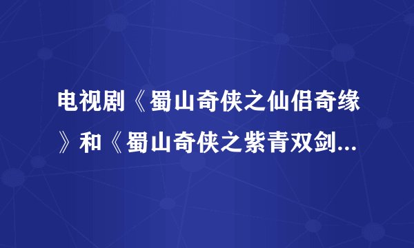 电视剧《蜀山奇侠之仙侣奇缘》和《蜀山奇侠之紫青双剑》的内容一样么？