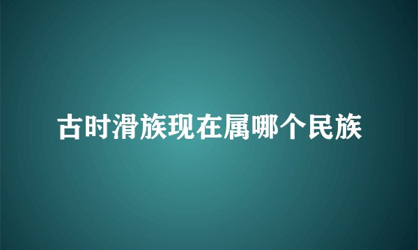 古时滑族现在属哪个民族