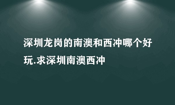 深圳龙岗的南澳和西冲哪个好玩.求深圳南澳西冲