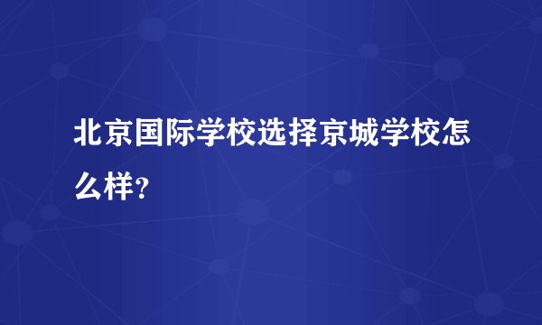 北京国际学校选择京城学校怎么样？