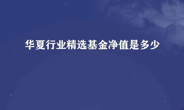 华夏行业精选基金净值是多少