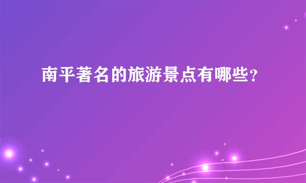 南平著名的旅游景点有哪些？