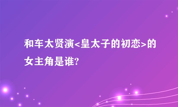 和车太贤演<皇太子的初恋>的女主角是谁?
