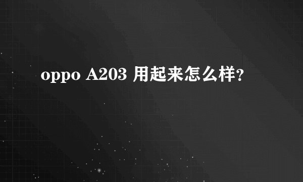 oppo A203 用起来怎么样?
