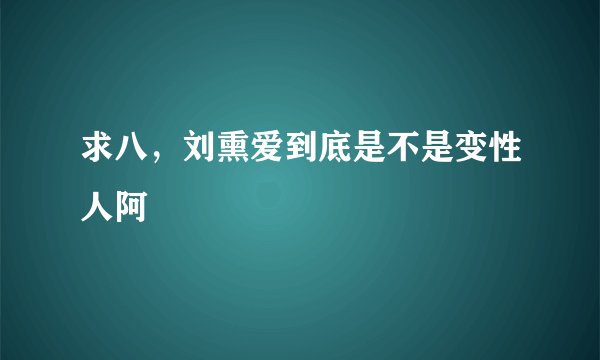 求八，刘熏爱到底是不是变性人阿