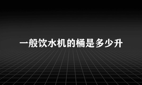 一般饮水机的桶是多少升