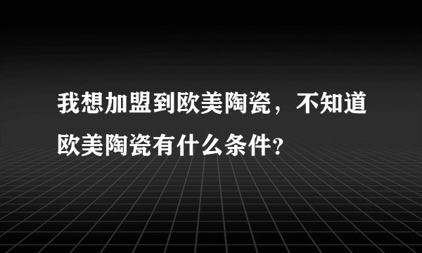 我想加盟到欧美陶瓷，不知道欧美陶瓷有什么条件？