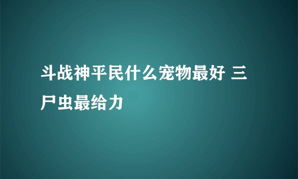 斗战神平民什么宠物最好 三尸虫最给力