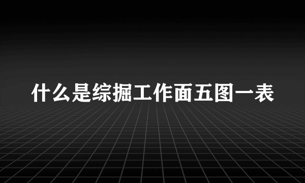 什么是综掘工作面五图一表