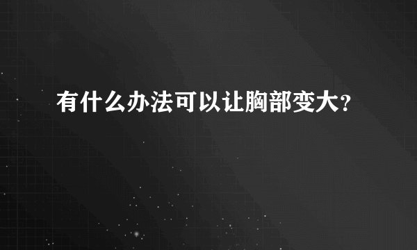 有什么办法可以让胸部变大？