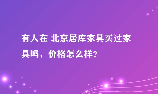 有人在 北京居库家具买过家具吗，价格怎么样？