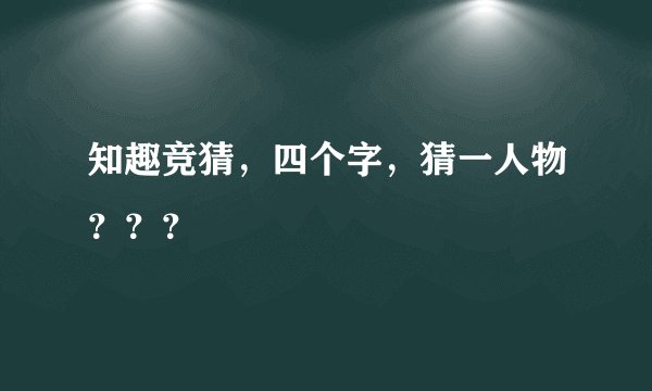 知趣竞猜，四个字，猜一人物？？？