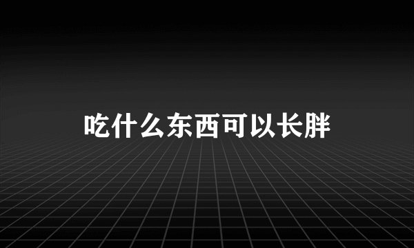 吃什么东西可以长胖
