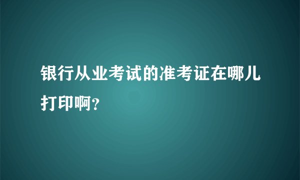 银行从业考试的准考证在哪儿打印啊？