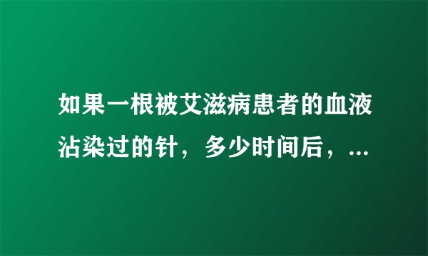 如果一根被艾滋病患者的血液沾染过的针，多少时间后，才会如果扎到一个正常人，那个人不会被感染啊？