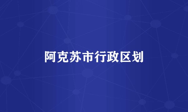 阿克苏市行政区划