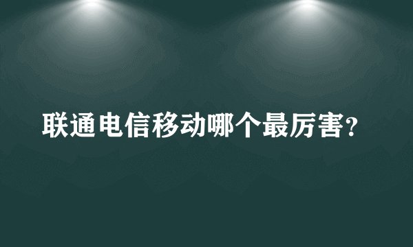联通电信移动哪个最厉害？