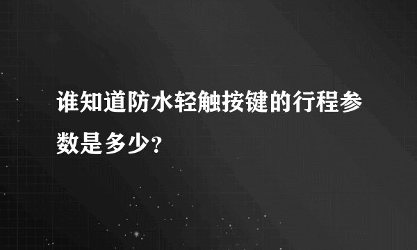 谁知道防水轻触按键的行程参数是多少？