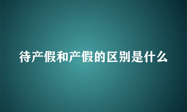 待产假和产假的区别是什么