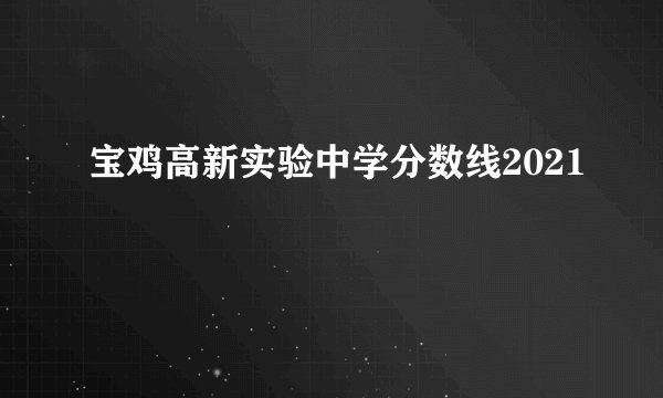 宝鸡高新实验中学分数线2021