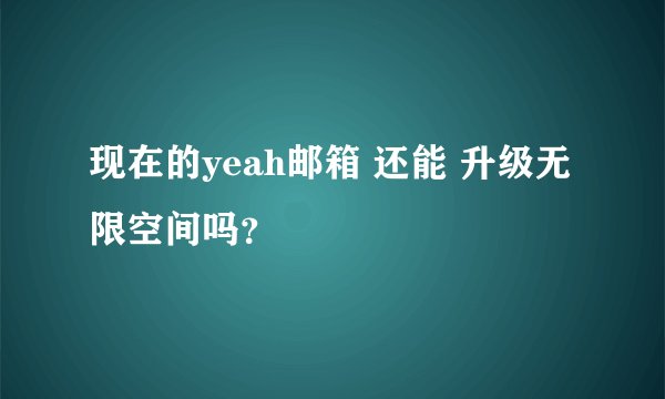 现在的yeah邮箱 还能 升级无限空间吗？