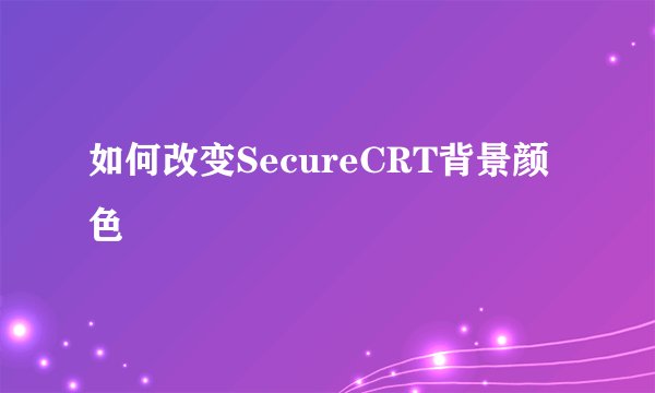 如何改变SecureCRT背景颜色