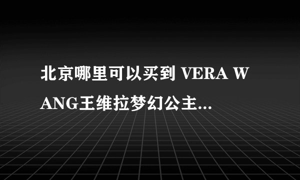 北京哪里可以买到 VERA WANG王维拉梦幻公主淡香水？