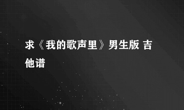 求《我的歌声里》男生版 吉他谱