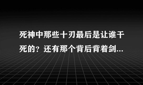 死神中那些十刃最后是让谁干死的?还有那个背后背着剑的小孩子最后怎样呢?
