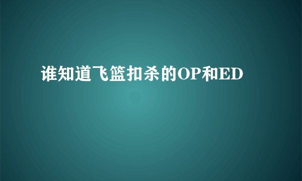 谁知道飞篮扣杀的OP和ED