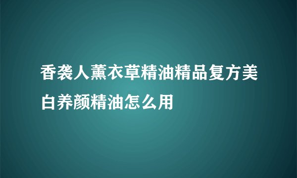 香袭人薰衣草精油精品复方美白养颜精油怎么用